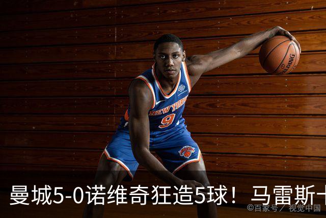 曼城5-0诺维奇狂造5球！马雷斯卡洗白，青训深度曝光